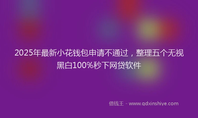 2025年最新小花钱包申请不通过，整理五个无视黑白100%秒下网贷软件
