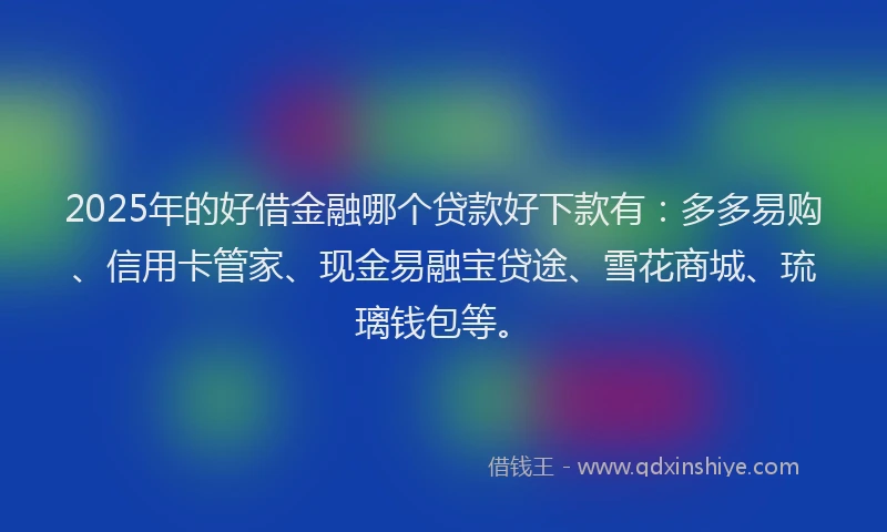 2025年的好借金融哪个贷款好下款有：多多易购、信用卡管家、现金易融宝贷途、雪花商城、琉璃钱包等。