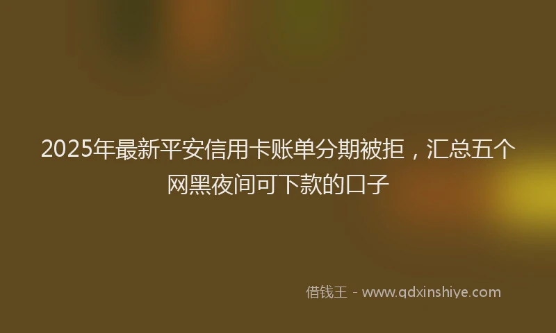 2025年最新平安信用卡账单分期被拒，汇总五个网黑夜间可下款的口子