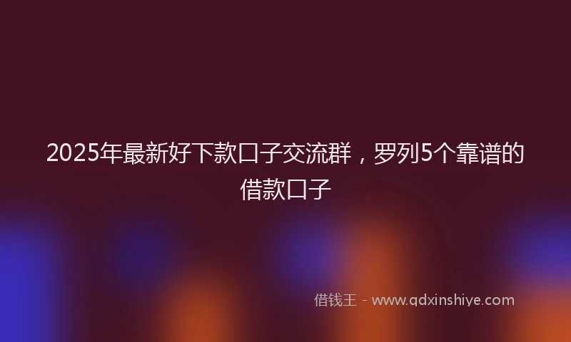2025年最新好下款口子交流群，罗列5个靠谱的借款口子