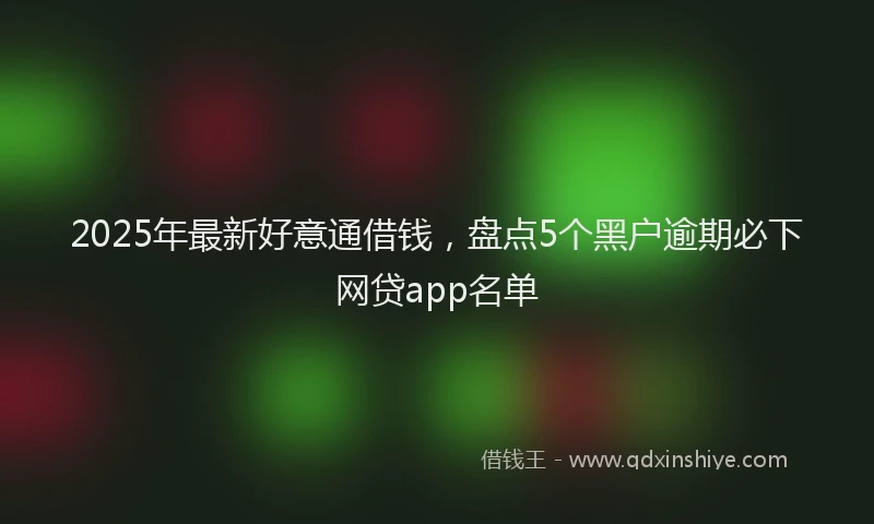 2025年最新好意通借钱，盘点5个黑户逾期必下网贷app名单