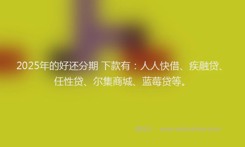 2025年的好还分期 下款有：人人快借、疾融贷、任性贷、尔集商城、蓝莓贷等。