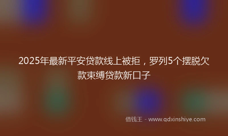 2025年最新平安贷款线上被拒，罗列5个摆脱欠款束缚贷款新口子