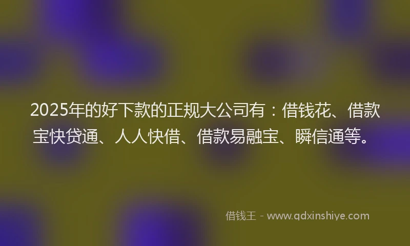 2025年的好下款的正规大公司有：借钱花、借款宝快贷通、人人快借、借款易融宝、瞬信通等。