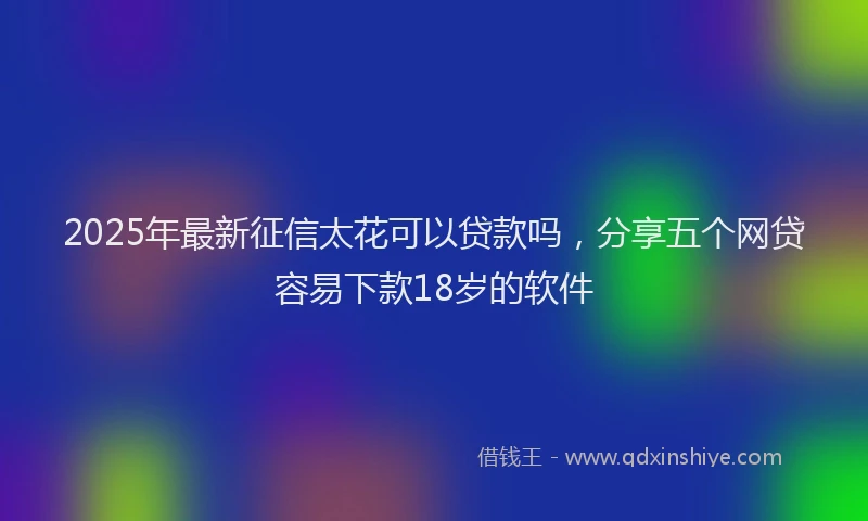 2025年最新征信太花可以贷款吗，分享五个网贷容易下款18岁的软件