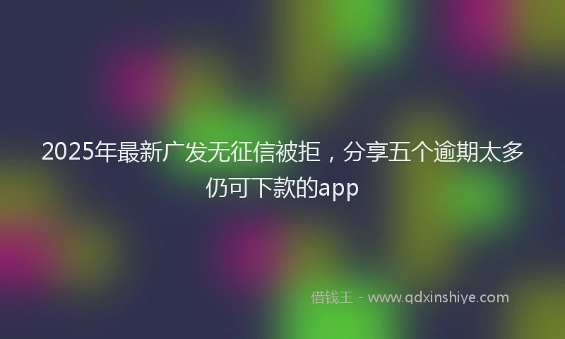2025年最新广发无征信被拒，分享五个逾期太多仍可下款的app