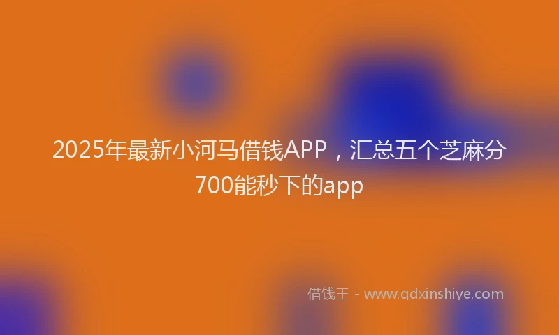 2025年最新小河马借钱APP，汇总五个芝麻分700能秒下的app
