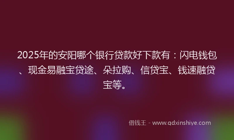 2025年的安阳哪个银行贷款好下款有：闪电钱包、现金易融宝贷途、朵拉购、信贷宝、钱速融贷宝等。