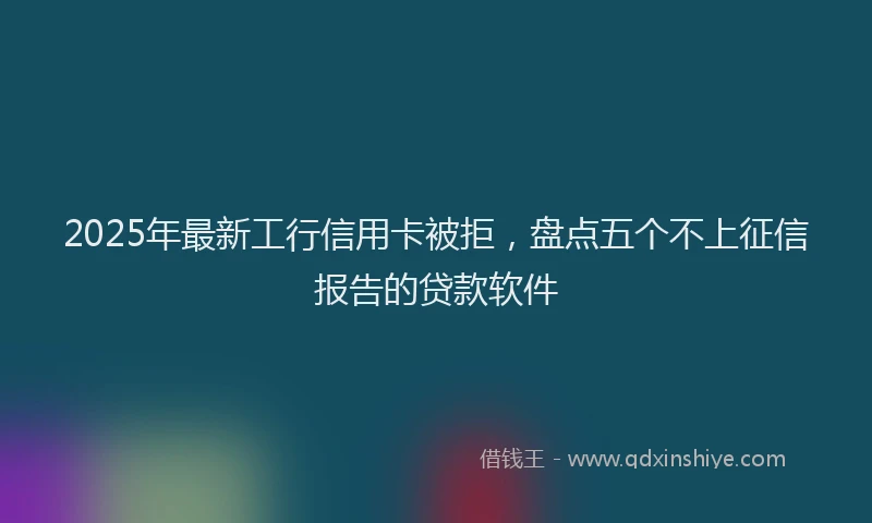 2025年最新工行信用卡被拒，盘点五个不上征信报告的贷款软件