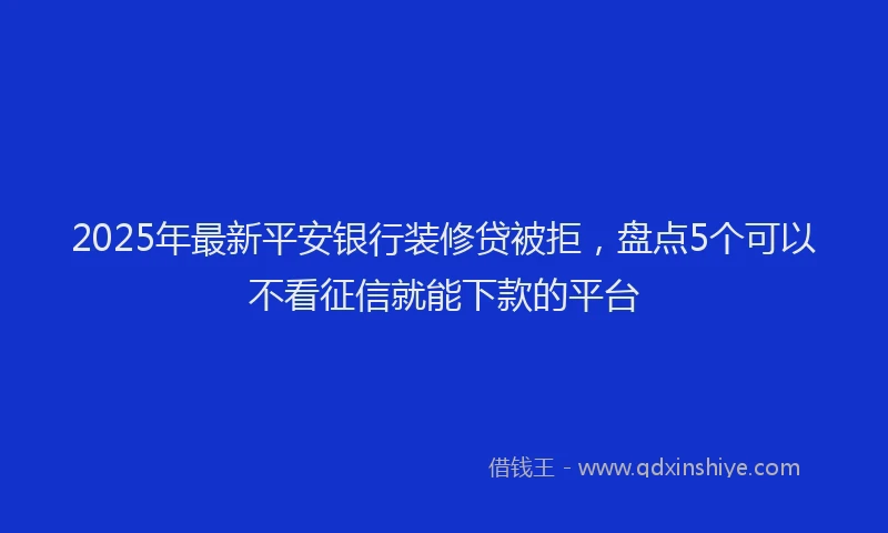 2025年最新平安银行装修贷被拒，盘点5个可以不看征信就能下款的平台