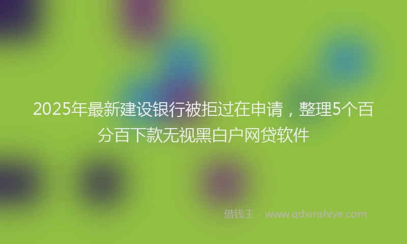 2025年最新建设银行被拒过在申请，整理5个百分百下款无视黑白户网贷软件