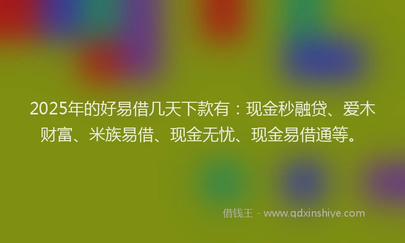 2025年的好易借几天下款有：现金秒融贷、爱木财富、米族易借、现金无忧、现金易借通等。