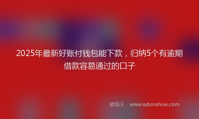 2025年最新好账付钱包能下款，归纳5个有逾期借款容易通过的口子