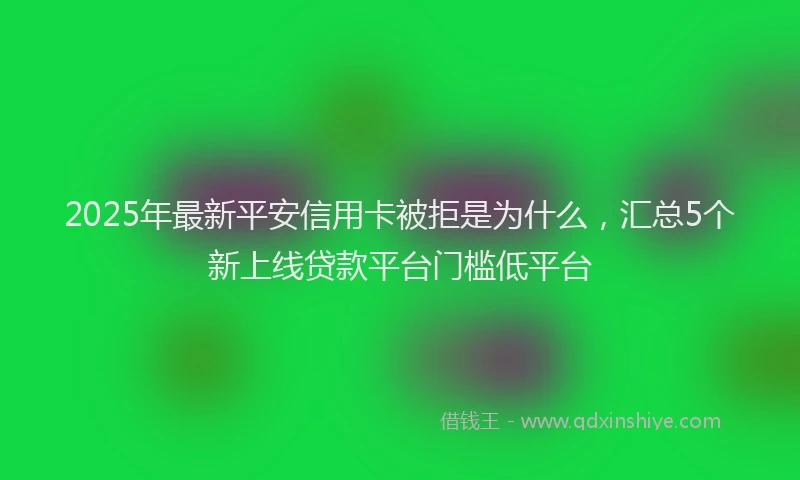 2025年最新平安信用卡被拒是为什么，汇总5个新上线贷款平台门槛低平台