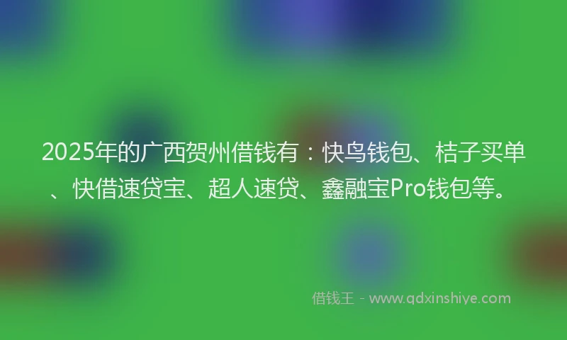 2025年的广西贺州借钱有：快鸟钱包、桔子买单、快借速贷宝、超人速贷、鑫融宝Pro钱包等。