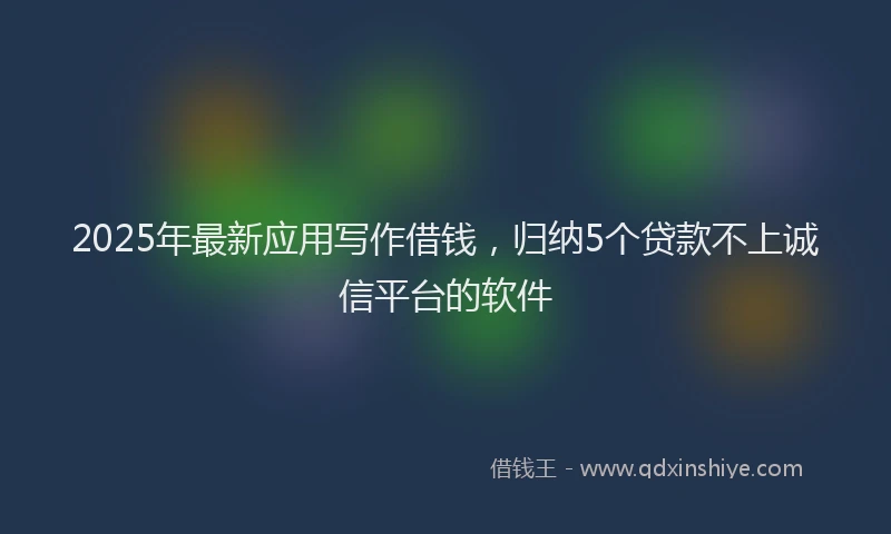2025年最新应用写作借钱，归纳5个贷款不上诚信平台的软件