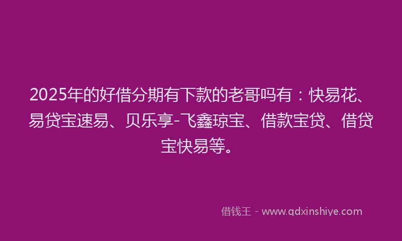 2025年的好借分期有下款的老哥吗有：快易花、易贷宝速易、贝乐享-飞鑫琼宝、借款宝贷、借贷宝快易等。