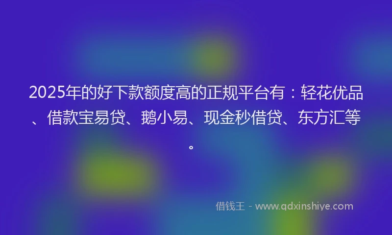 2025年的好下款额度高的正规平台有：轻花优品、借款宝易贷、鹅小易、现金秒借贷、东方汇等。