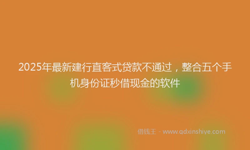 2025年最新建行直客式贷款不通过，整合五个手机身份证秒借现金的软件