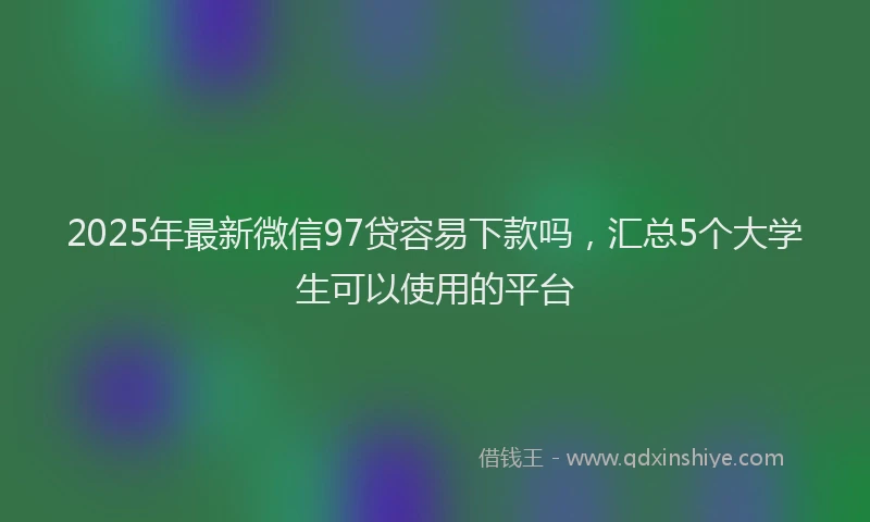 2025年最新微信97贷容易下款吗，汇总5个大学生可以使用的平台