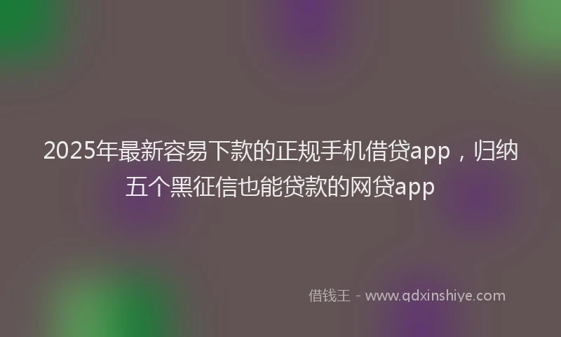 2025年最新容易下款的正规手机借贷app，归纳五个黑征信也能贷款的网贷app