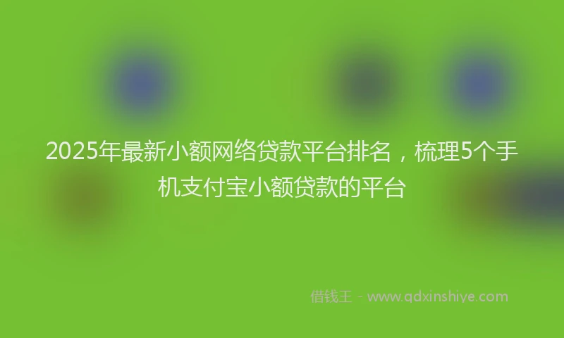 2025年最新小额网络贷款平台排名，梳理5个手机支付宝小额贷款的平台