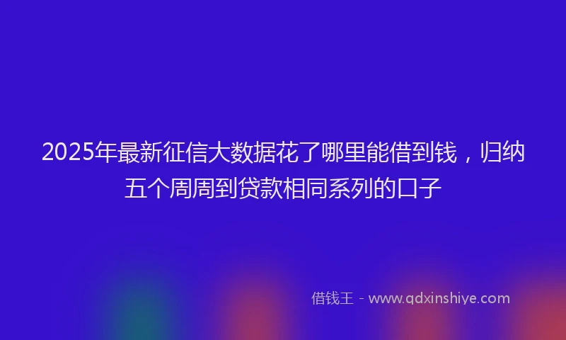 2025年最新征信大数据花了哪里能借到钱，归纳五个周周到贷款相同系列的口子