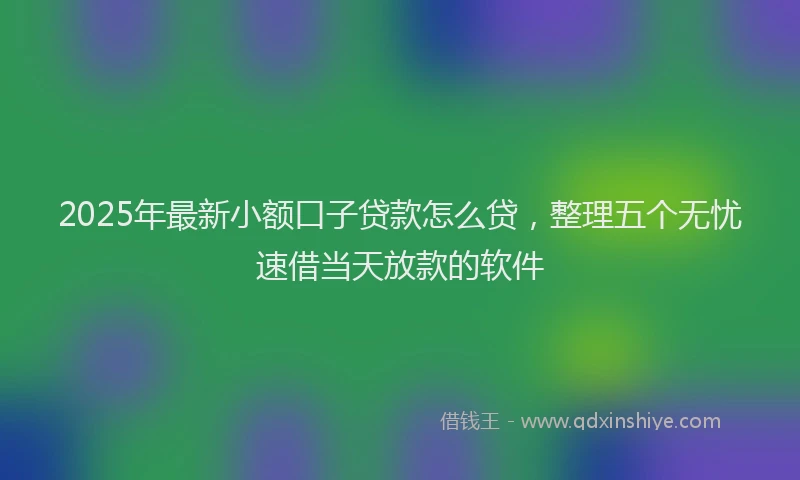 2025年最新小额口子贷款怎么贷，整理五个无忧速借当天放款的软件