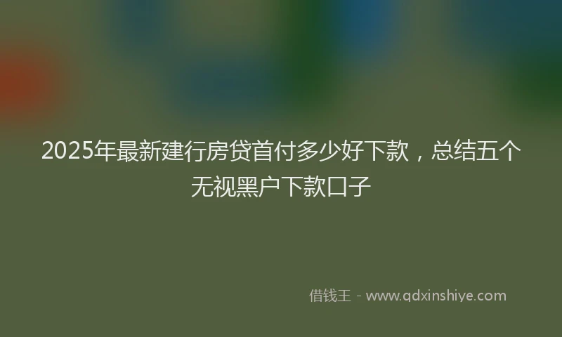 2025年最新建行房贷首付多少好下款，总结五个无视黑户下款口子