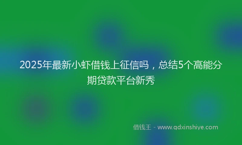 2025年最新小虾借钱上征信吗，总结5个高能分期贷款平台新秀