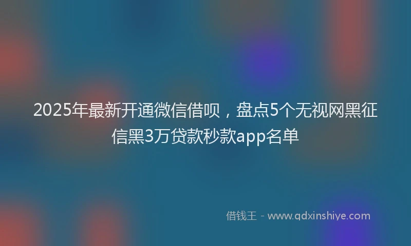 2025年最新开通微信借呗，盘点5个无视网黑征信黑3万贷款秒款app名单