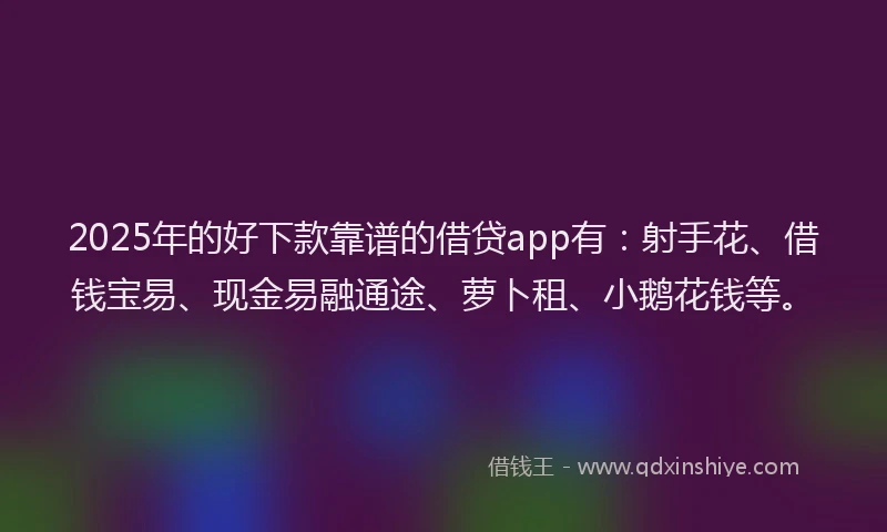 2025年的好下款靠谱的借贷app有：射手花、借钱宝易、现金易融通途、萝卜租、小鹅花钱等。