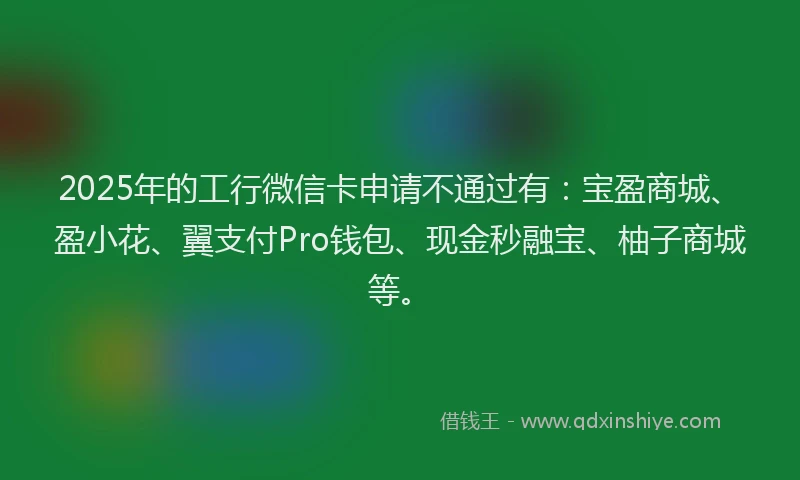 2025年的工行微信卡申请不通过有：宝盈商城、盈小花、翼支付Pro钱包、现金秒融宝、柚子商城等。