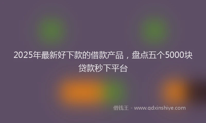 2025年最新好下款的借款产品，盘点五个5000块贷款秒下平台