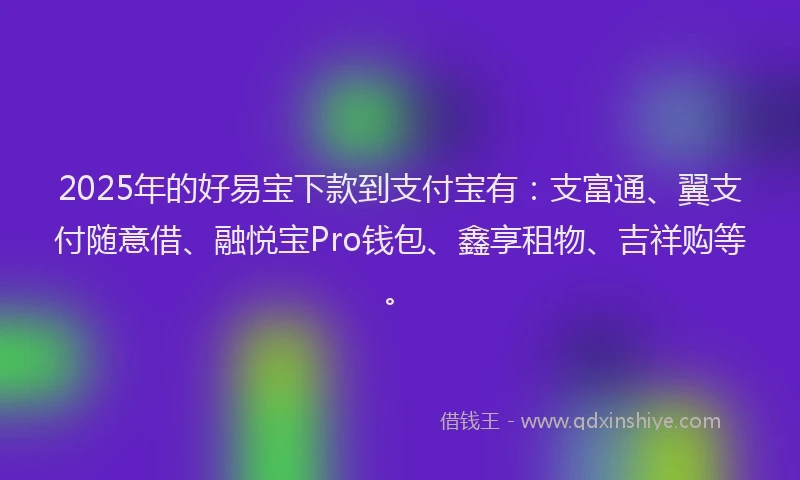 2025年的好易宝下款到支付宝有：支富通、翼支付随意借、融悦宝Pro钱包、鑫享租物、吉祥购等。