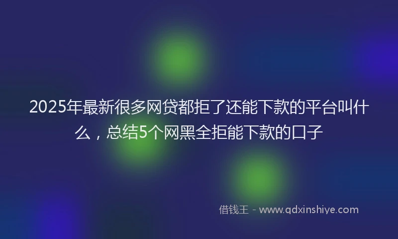 2025年最新很多网贷都拒了还能下款的平台叫什么，总结5个网黑全拒能下款的口子