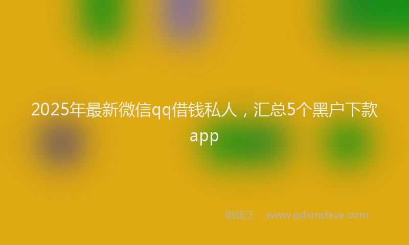 2025年最新微信qq借钱私人，汇总5个黑户下款app
