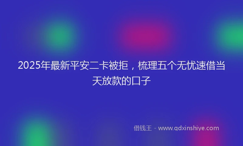 2025年最新平安二卡被拒，梳理五个无忧速借当天放款的口子
