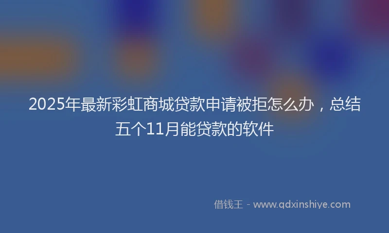2025年最新彩虹商城贷款申请被拒怎么办，总结五个11月能贷款的软件