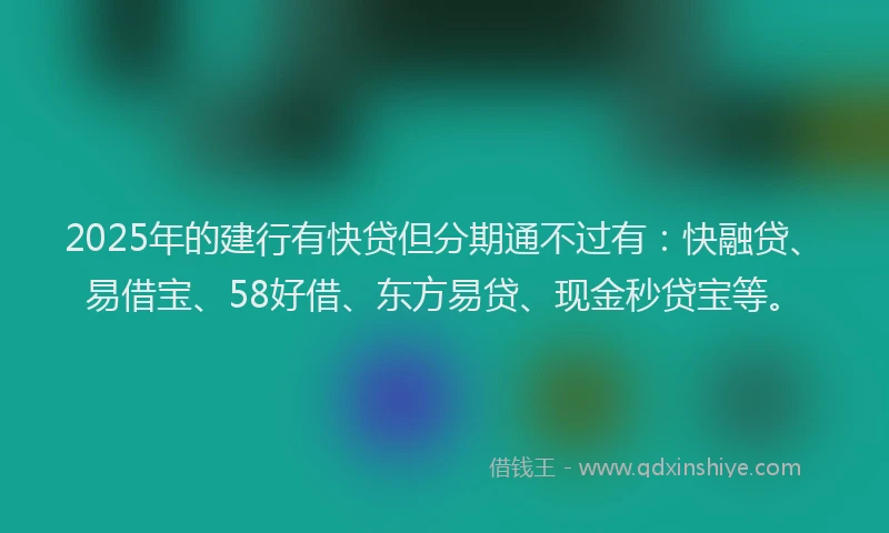 2025年的建行有快贷但分期通不过有：快融贷、易借宝、58好借、东方易贷、现金秒贷宝等。