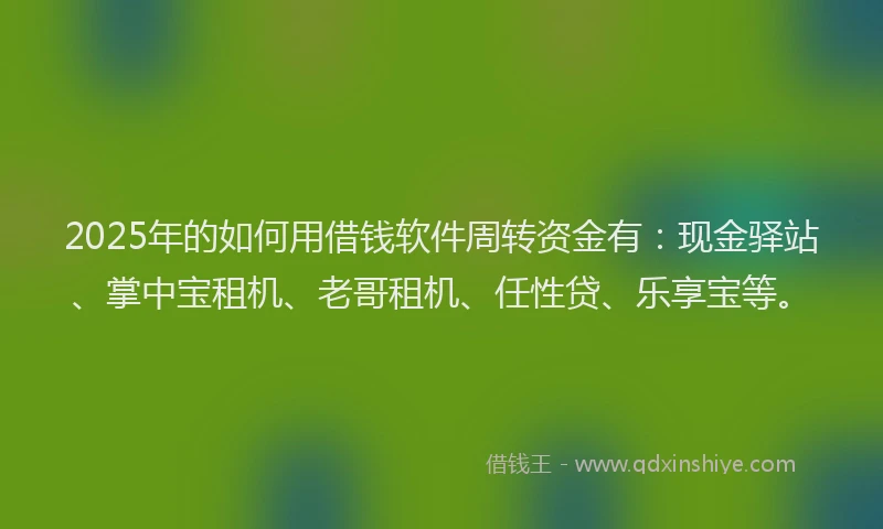 2025年的如何用借钱软件周转资金有：现金驿站、掌中宝租机、老哥租机、任性贷、乐享宝等。