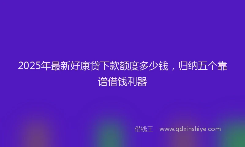 2025年最新好康贷下款额度多少钱，归纳五个靠谱借钱利器
