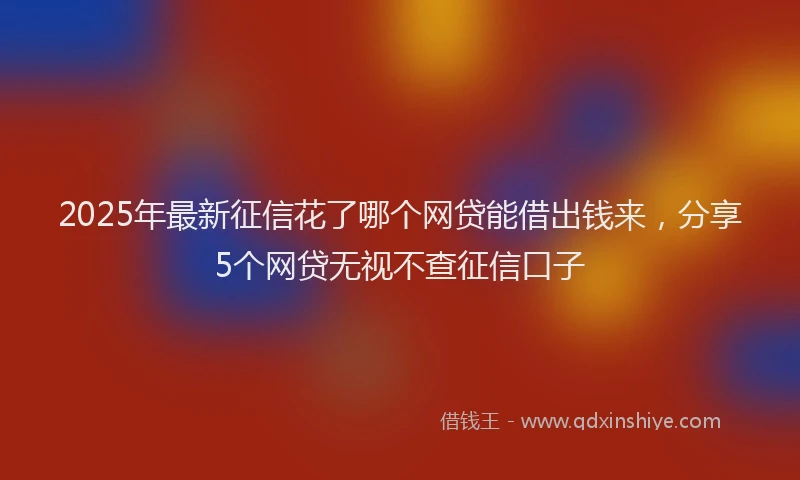 2025年最新征信花了哪个网贷能借出钱来，分享5个网贷无视不查征信口子