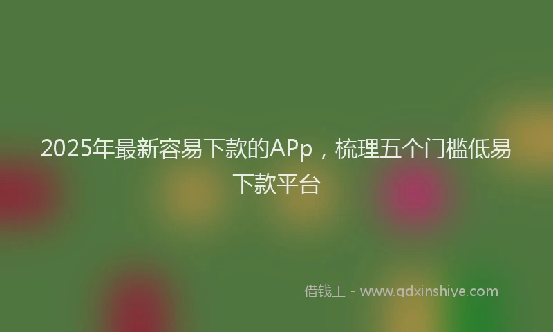 2025年最新容易下款的APp，梳理五个门槛低易下款平台