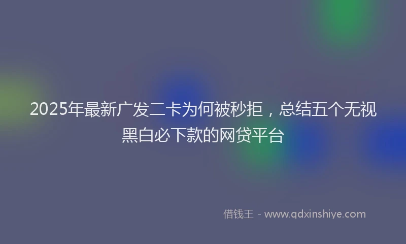 2025年最新广发二卡为何被秒拒，总结五个无视黑白必下款的网贷平台