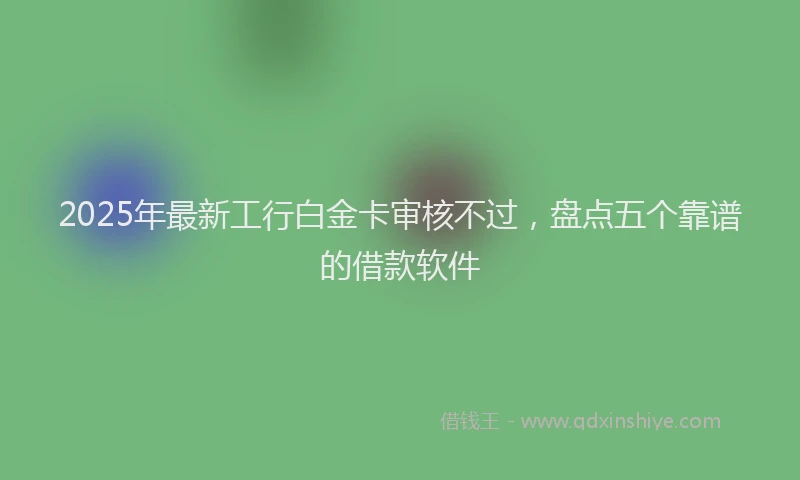2025年最新工行白金卡审核不过，盘点五个靠谱的借款软件