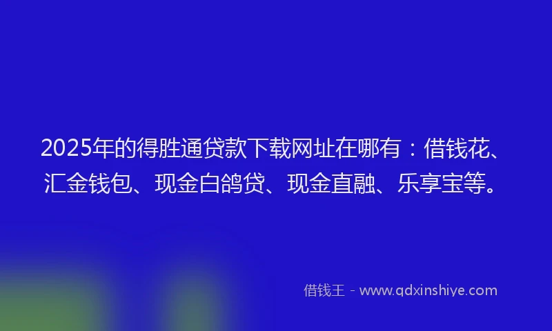 2025年的得胜通贷款下载网址在哪有：借钱花、汇金钱包、现金白鸽贷、现金直融、乐享宝等。