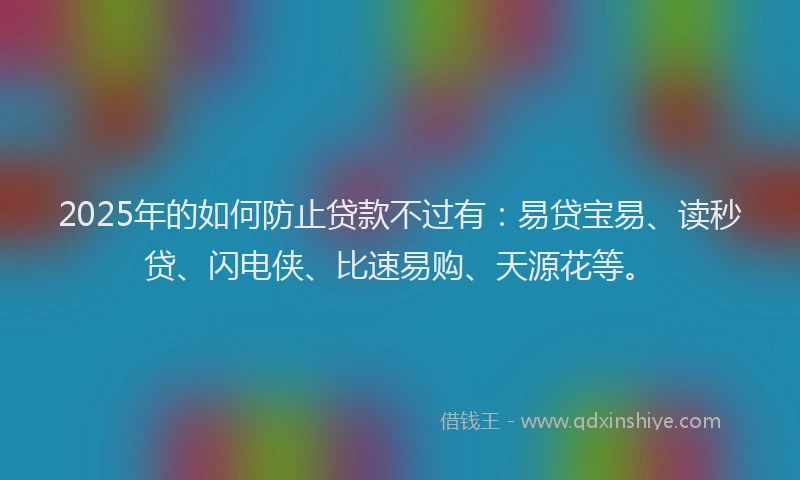 2025年的如何防止贷款不过有：易贷宝易、读秒贷、闪电侠、比速易购、天源花等。