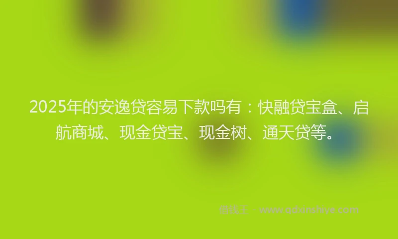 2025年的安逸贷容易下款吗有：快融贷宝盒、启航商城、现金贷宝、现金树、通天贷等。
