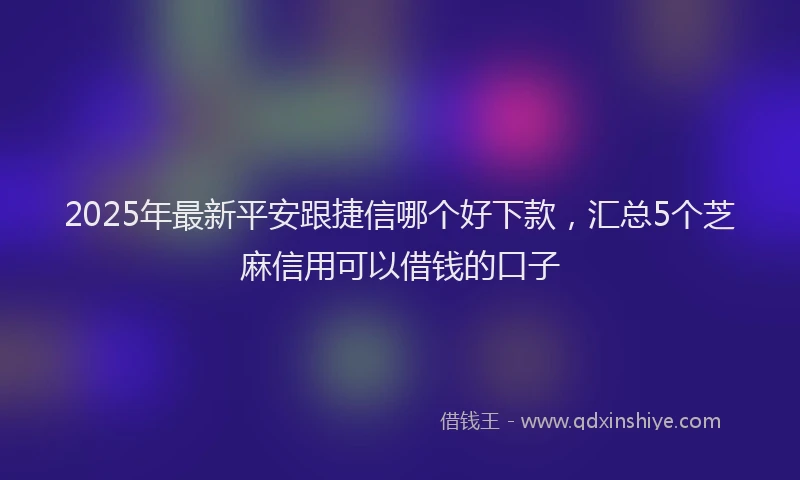 2025年最新平安跟捷信哪个好下款，汇总5个芝麻信用可以借钱的口子